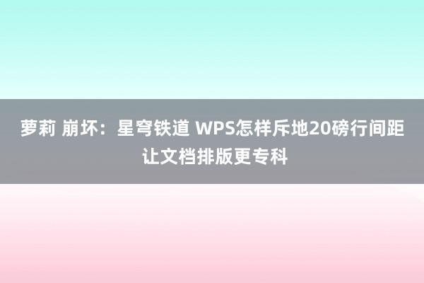 萝莉 崩坏：星穹铁道 WPS怎样斥地20磅行间距 让文档排版更专科