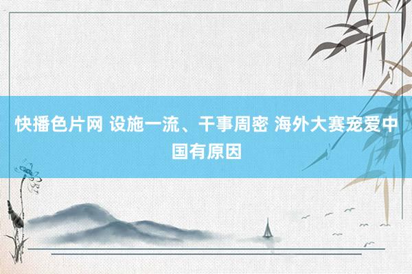 快播色片网 设施一流、干事周密 海外大赛宠爱中国有原因