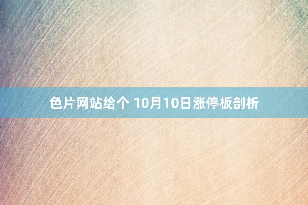 色片网站给个 10月10日涨停板剖析