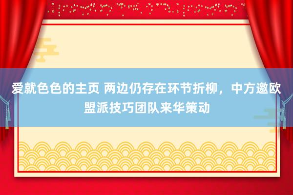 爱就色色的主页 两边仍存在环节折柳，中方邀欧盟派技巧团队来华策动