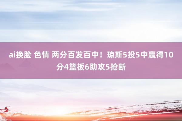 ai换脸 色情 两分百发百中！琼斯5投5中赢得10分4篮板6助攻5抢断