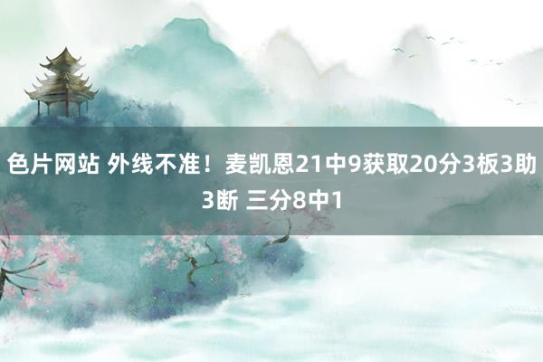 色片网站 外线不准！麦凯恩21中9获取20分3板3助3断 三分8中1