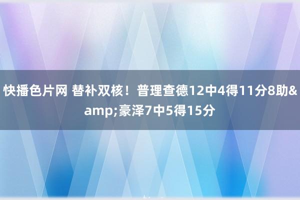 快播色片网 替补双核！普理查德12中4得11分8助&豪泽7中5得15分