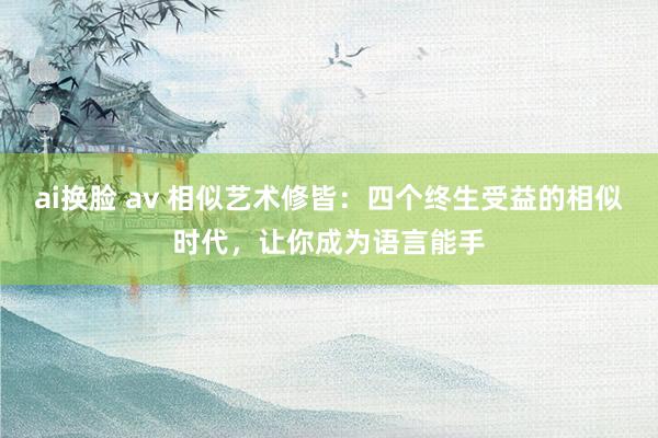 ai换脸 av 相似艺术修皆：四个终生受益的相似时代，让你成为语言能手