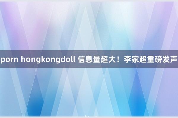 porn hongkongdoll 信息量超大！李家超重磅发声