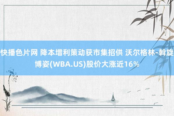 快播色片网 降本增利策动获市集招供 沃尔格林-斡旋博姿(WBA.US)股价大涨近16%