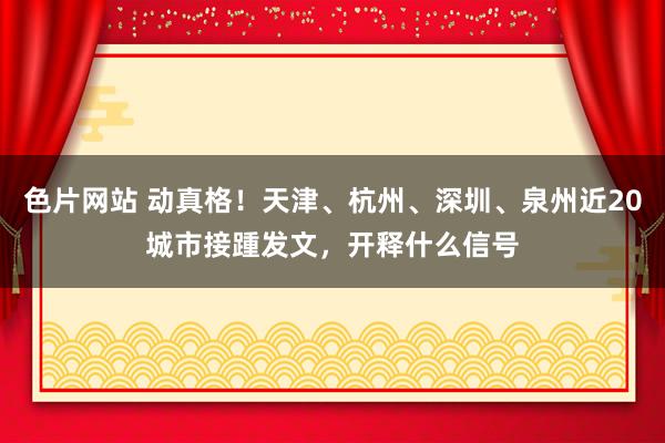 色片网站 动真格！天津、杭州、深圳、泉州近20城市接踵发文，开释什么信号