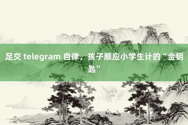 足交 telegram 自律，孩子顺应小学生计的“金钥匙”