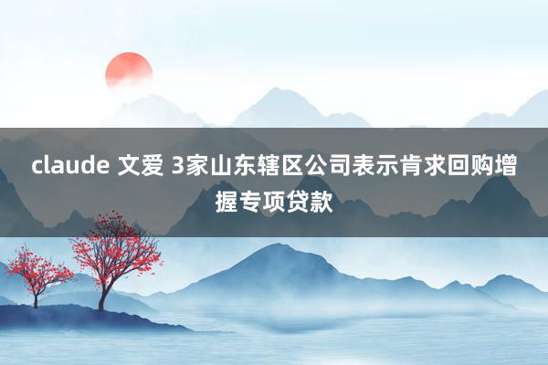 claude 文爱 3家山东辖区公司表示肯求回购增握专项贷款