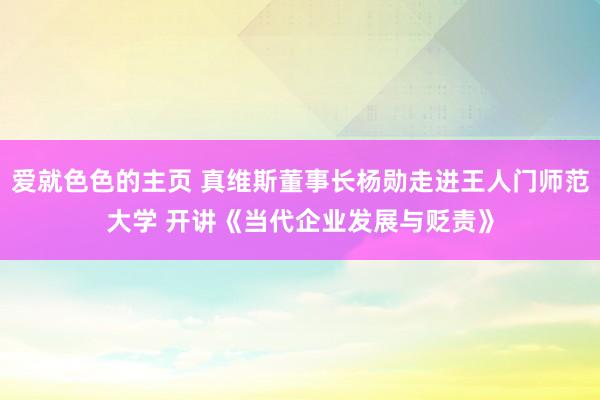 爱就色色的主页 真维斯董事长杨勋走进王人门师范大学 开讲《当代企业发展与贬责》