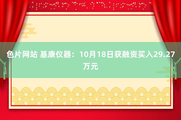 色片网站 基康仪器：10月18日获融资买入29.27万元