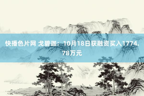 快播色片网 戈碧迦：10月18日获融资买入1774.78万元