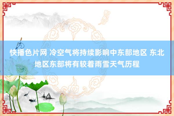 快播色片网 冷空气将持续影响中东部地区 东北地区东部将有较着雨雪天气历程