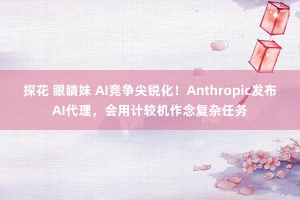 探花 眼睛妹 AI竞争尖锐化！Anthropic发布AI代理，会用计较机作念复杂任务