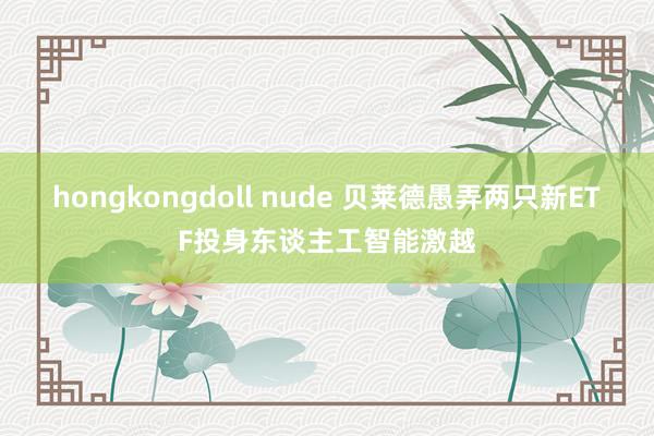 hongkongdoll nude 贝莱德愚弄两只新ETF投身东谈主工智能激越