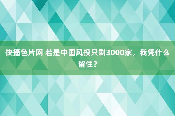 快播色片网 若是中国风投只剩3000家，我凭什么留住？