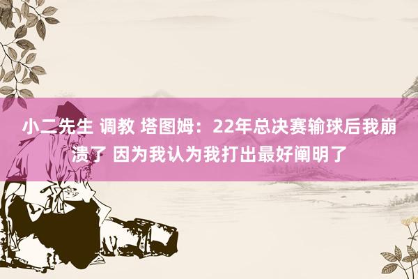 小二先生 调教 塔图姆：22年总决赛输球后我崩溃了 因为我认为我打出最好阐明了