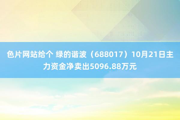 色片网站给个 绿的谐波（688017）10月21日主力资金净卖出5096.88万元