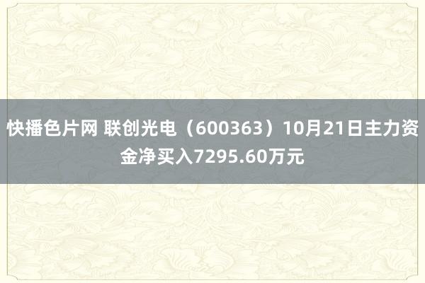 快播色片网 联创光电（600363）10月21日主力资金净买入7295.60万元