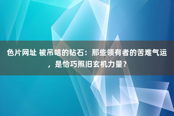 色片网址 被吊唁的钻石：那些领有者的苦难气运，是恰巧照旧玄机力量？