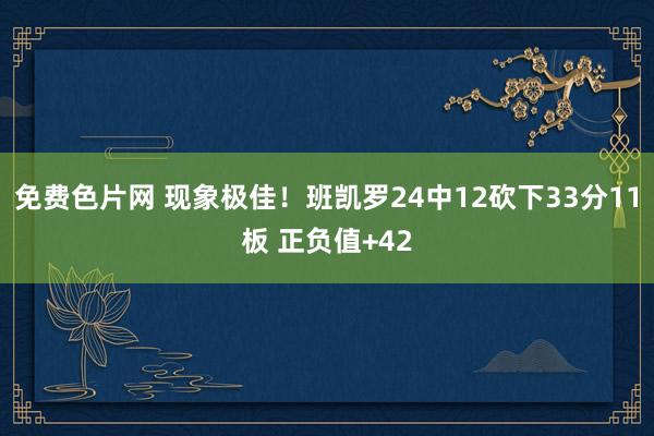 免费色片网 现象极佳！班凯罗24中12砍下33分11板 正负值+42