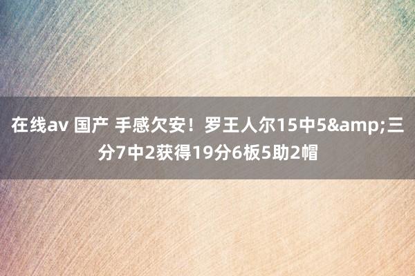 在线av 国产 手感欠安！罗王人尔15中5&三分7中2获得19分6板5助2帽