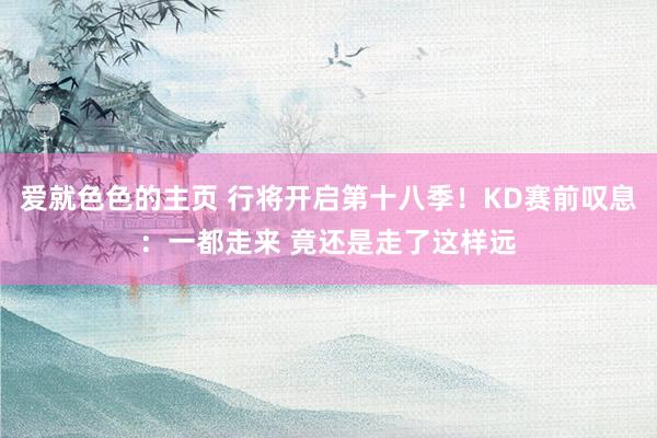 爱就色色的主页 行将开启第十八季！KD赛前叹息：一都走来 竟还是走了这样远