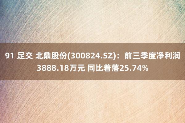 91 足交 北鼎股份(300824.SZ)：前三季度净利润3888.18万元 同比着落25.74%