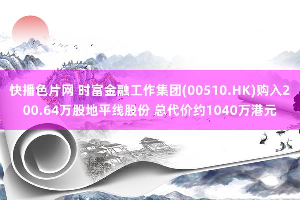 快播色片网 时富金融工作集团(00510.HK)购入200.64万股地平线股份 总代价约1040万港元