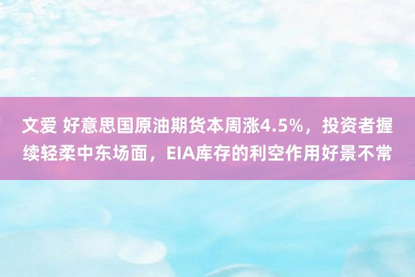 文爱 好意思国原油期货本周涨4.5%，投资者握续轻柔中东场面，EIA库存的利空作用好景不常