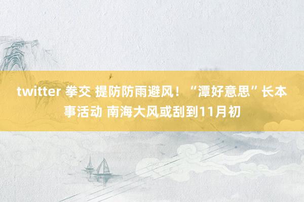 twitter 拳交 提防防雨避风！“潭好意思”长本事活动 南海大风或刮到11月初