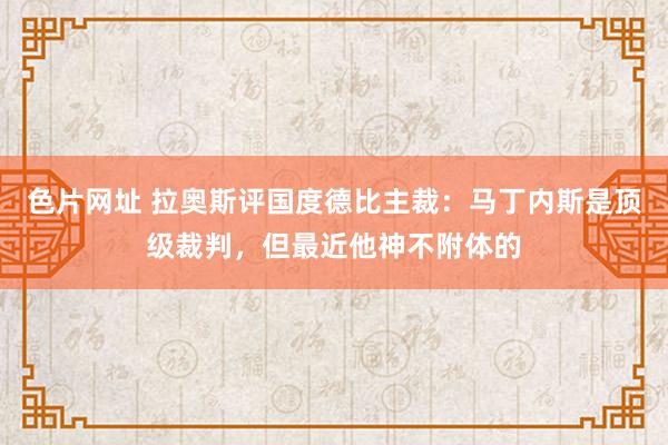 色片网址 拉奥斯评国度德比主裁：马丁内斯是顶级裁判，但最近他神不附体的