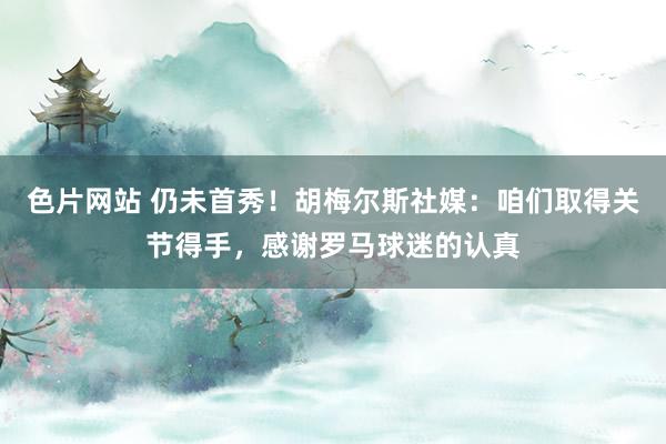 色片网站 仍未首秀！胡梅尔斯社媒：咱们取得关节得手，感谢罗马球迷的认真