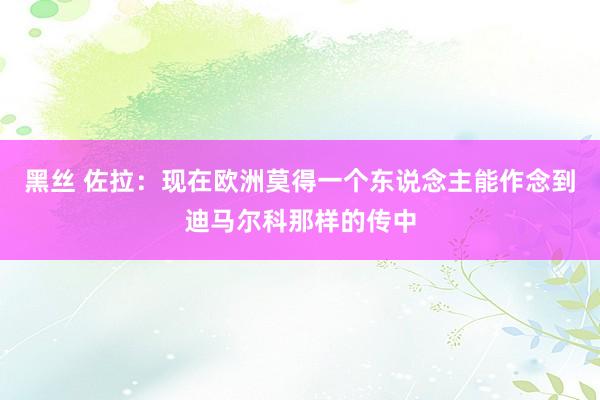 黑丝 佐拉：现在欧洲莫得一个东说念主能作念到迪马尔科那样的传中