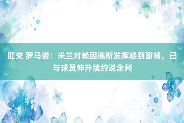 肛交 罗马诺：米兰对赖因德斯发挥感到酣畅，已与球员伸开续约说念判