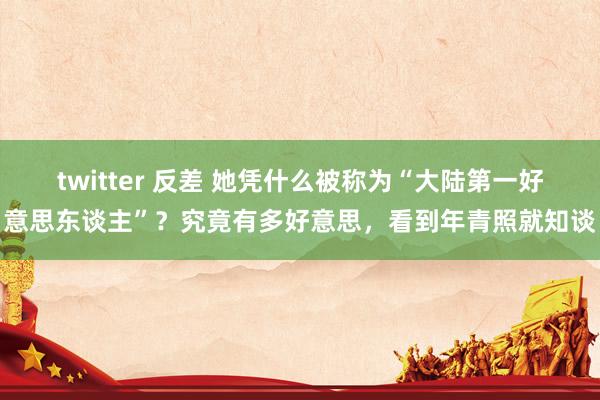 twitter 反差 她凭什么被称为“大陆第一好意思东谈主”？究竟有多好意思，看到年青照就知谈