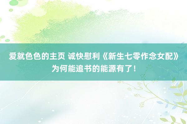 爱就色色的主页 诚快慰利《新生七零作念女配》为何能追书的能源有了！