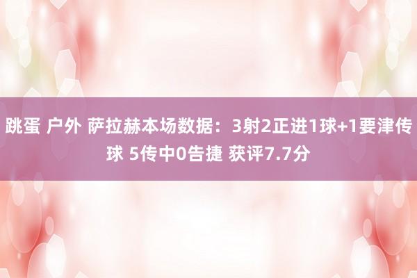 跳蛋 户外 萨拉赫本场数据：3射2正进1球+1要津传球 5传中0告捷 获评7.7分