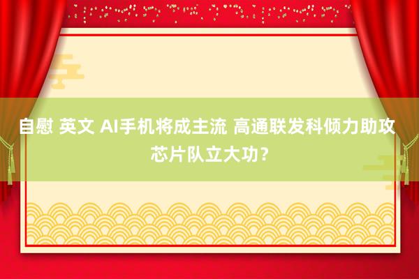 自慰 英文 AI手机将成主流 高通联发科倾力助攻 芯片队立大功？