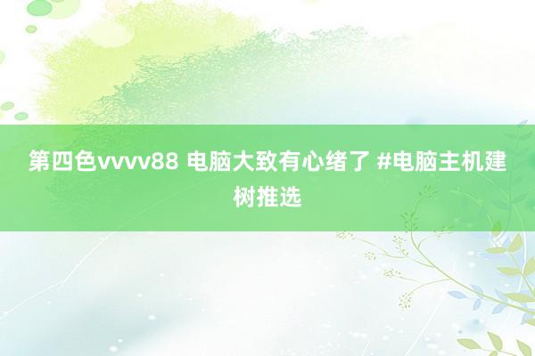 第四色vvvv88 电脑大致有心绪了 #电脑主机建树推选