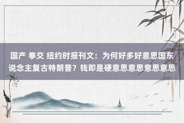 国产 拳交 纽约时报刊文：为何好多好意思国东说念主复古特朗普？钱即是硬意思意思意思意思