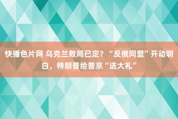 快播色片网 乌克兰败局已定？“反俄同盟”开动明白，特朗普给普京“送大礼”