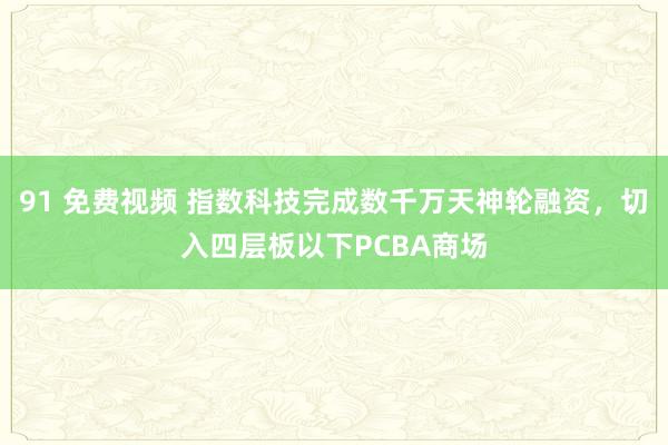 91 免费视频 指数科技完成数千万天神轮融资，切入四层板以下PCBA商场