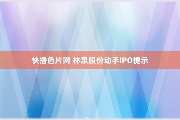 快播色片网 林泉股份动手IPO提示