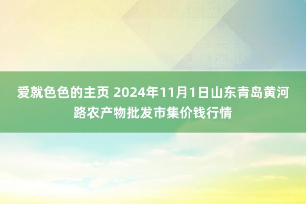 爱就色色的主页 2024年11月1日山东青岛黄河路农产物批发市集价钱行情