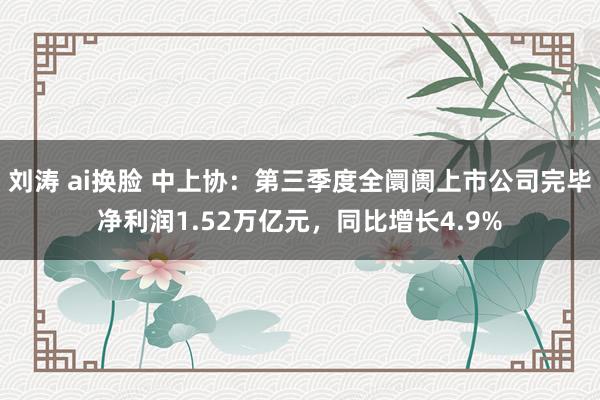 刘涛 ai换脸 中上协：第三季度全阛阓上市公司完毕净利润1.52万亿元，同比增长4.9%