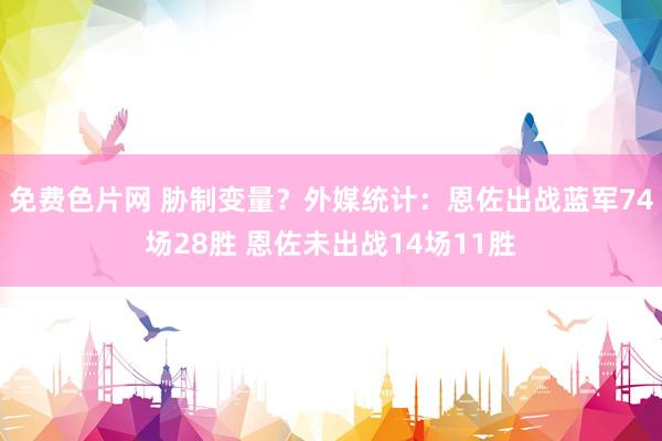 免费色片网 胁制变量？外媒统计：恩佐出战蓝军74场28胜 恩佐未出战14场11胜