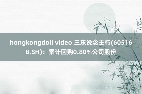 hongkongdoll video 三东说念主行(605168.SH)：累计回购0.80%公司股份