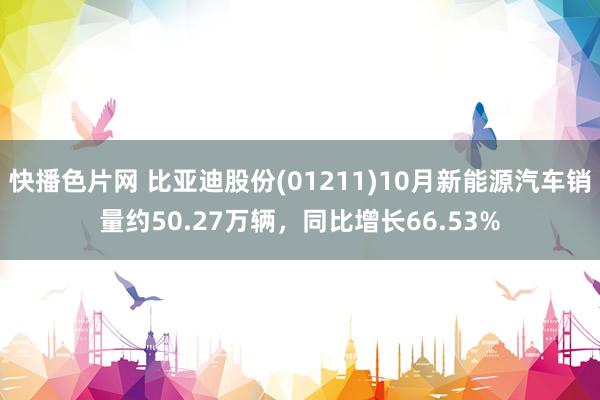 快播色片网 比亚迪股份(01211)10月新能源汽车销量约50.27万辆，同比增长66.53%