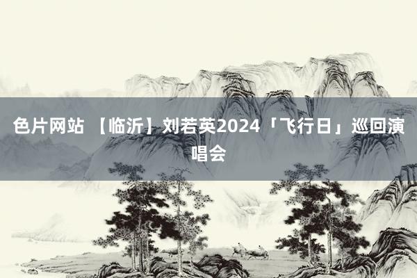 色片网站 【临沂】刘若英2024「飞行日」巡回演唱会